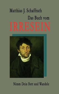 Das Buch vom Irresein: Nimm Dein Bett und wandele - Matthias J Schaffrath - cover