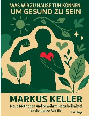 Was wir zu Hause tun können, um gesund zu sein: Neue Methoden und bewährte Naturheilmittel für die ganze Familie - Markus Keller - cover