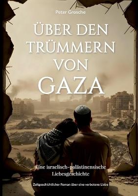 Über den Trümmern von Gaza: Eine israelisch-palästinensische Liebesgeschichte im Schatten des Krieges - Peter Grosche - cover