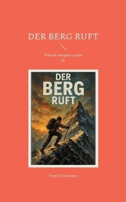 Der Berg ruft: Warum morgen zu spät ist - Frank Kralemann - cover