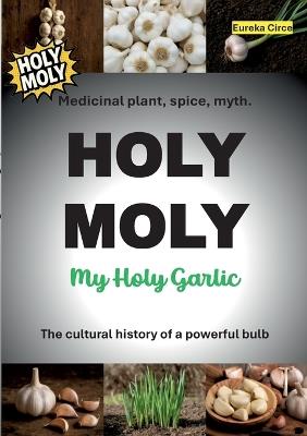 HOLY MOLY - My Holy Garlic: Medicinal plant, spice, myth. The cultural history of a powerful bulb. - cover