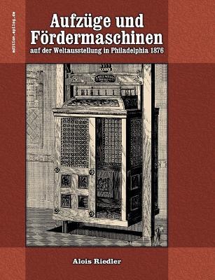 Aufzüge und Fördermaschinen auf der Weltausstellung in Philadelphia 1876 - Alois Riedler - cover