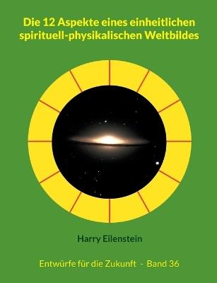 Die 12 Aspekte eines einheitlichen spirituell-physikalischen Weltbildes: Entwürfe für die Zukunft - Band 36 - Harry Eilenstein - cover