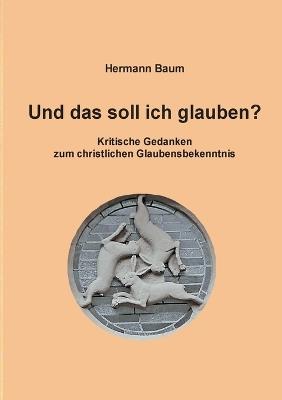 Und das soll ich glauben: Kritische Gedanken zum christlichen Glaubensbekenntnis - Hermann Baum - cover