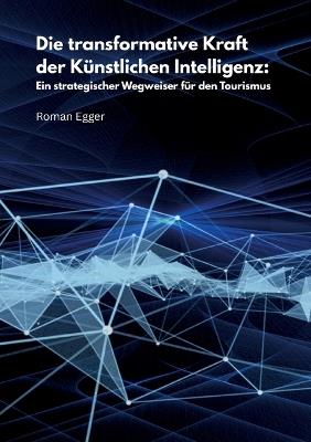 Die transformative Kraft der Künstlichen Intelligenz: Ein strategischer Wegweiser für den Tourismus - Roman Egger - cover