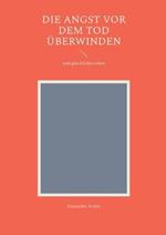 Die Angst vor dem Tod überwinden: und glücklicher leben