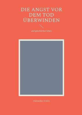 Die Angst vor dem Tod überwinden: und glücklicher leben - Alexander Armin - cover