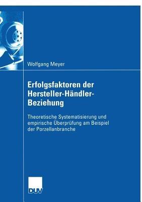 Erfolgsfaktoren der Hersteller-Händler-Beziehung: Theoretische Systematisierung und empirische Überprüfung am Beispiel der Porzellanbranche - Wolfgang Meyer - cover