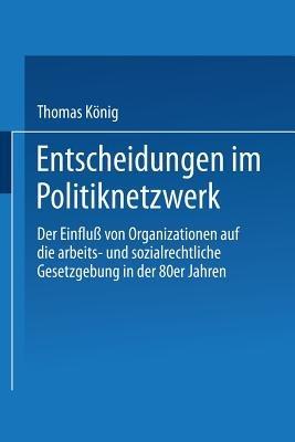 Entscheidungen im Politiknetzwerk: Der Einfluß von Organisationen auf die arbeits- und sozialrechtliche Gesetzgebung in den 80er Jahren - Thomas König - cover