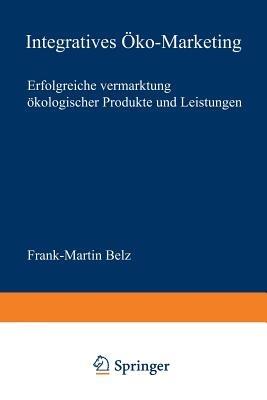 Integratives Öko-Marketing: Erfolgreiche Vermarktung ökologischer Produkte und Leistungen - Frank-Martin Belz - cover