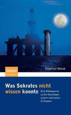 Was Sokrates nicht wissen konnte: Eine Bildungsreise zu den Grundlagen unserer technischen Zivilisation - Siegfried Wendt - cover