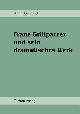 Franz Grillparzer und sein dramatisches Werk - Armin Gebhardt - cover