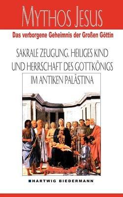 Mythos Jesus: Das verborgene Geheimnis der großen Göttin. Sakrale Zeugung, heiliges Kind und Herrschaft des Gottkönigs im antiken Palästina - Hartwig Biedermann - cover