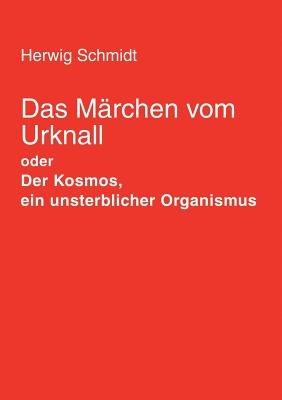 Das Märchen vom Urknall: Der Kosmos, ein unsterblicher Organismus - Herwig Horst Schmidt - cover