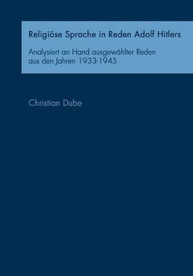Religiöse Sprache in Reden Adolf Hitlers: Analysiert an Hand ausgewählter Reden aus den Jahren 1933-1945 - Christian Dube - cover