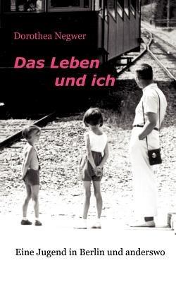 Das Leben und ich: Eine Jugend in Berlin und anderswo - Dorothea Negwer - cover