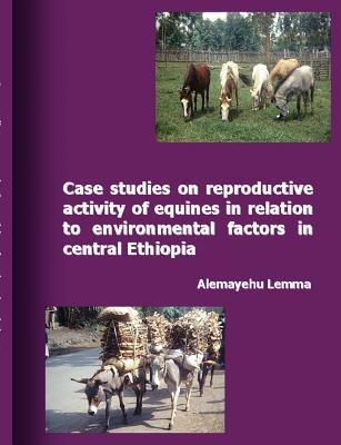 Case Studies on Reproductive Activity of Equines in Relation to Environmental Factors in Central Ethiopia - Alemayehu Lemma - cover