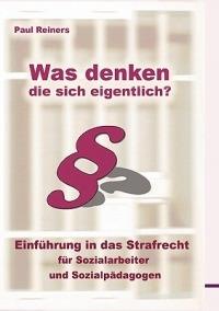 Was denken die sich eigentlich ?: Einführung in das Strafrecht für Sozialarbeiter und Sozialpädagogen - Paul Reiners - cover