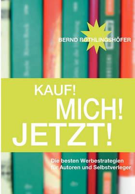 Kauf! Mich! Jetzt!: Die besten Werbestrategien für Autoren und Selbstverleger - Bernd Röthlingshöfer - cover