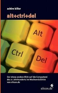 alt+ctrl+del: Der etwas andere Blick auf die Computerei des 21. Jahrhunderts im Wochenrückblick von silicon.de - Achim Killer - cover
