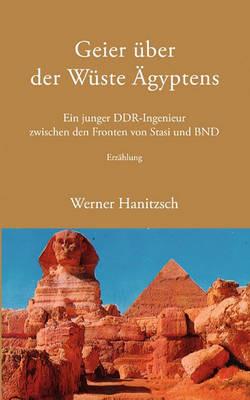 Geier über der Wüste Ägyptens: Ein junger DDR-Ingenieur zwischen den Fronten von Stasi und BND - Werner Hanitzsch - cover