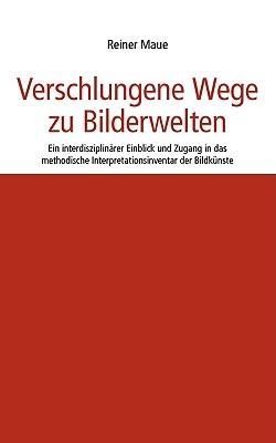 Verschlungene Wege zu Bilderwelten: Ein interdisziplinärer Einblick und Zugang in das methodische Interpretationsinventar der Bildkünste - Reiner Maue - cover