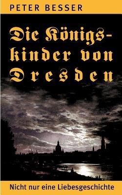 Die Königskinder von Dresden: Nicht nur eine Liebesgeschichte - Peter Besser - cover