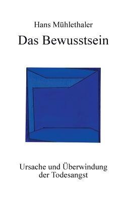 Das Bewusstsein: Ursache und Überwindung der Todesangst - Hans Mühlethaler - cover