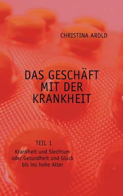 Das Geschäft mit der Krankheit. Teil 1: Krankheit und Siechtum oder Gesundheit und Glück bis ins hohe Alter - Christina Arold - cover