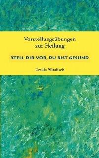 Stell dir vor, du bist gesund: Vorstellungsübungen zur Heilung - Ursula Windisch - cover