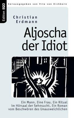 Aljoscha der Idiot: Ein Mann. Eine Frau. Ein Ritual im Hörsaal der Sehnsucht. Ein Roman vom Beschwören des Unausweichlichen - Christian Erdmann - cover