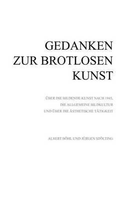 Gedanken zur Brotlosen Kunst: Über die bildende Kunst nach 1945, die allgemeine Bildkultur und über die ästhetische Tätigkeit - Albert Böhl,Jürgen Stölting - cover