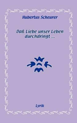 Dass Liebe unser Leben durchdringt...: Lyrik - Hubertus Scheurer - cover