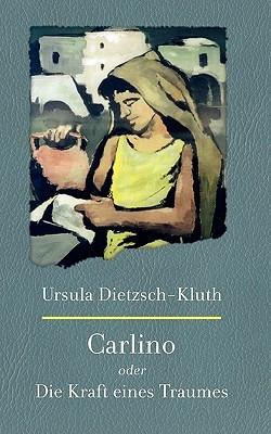 Carlino: Oder die Kraft eines Traumes. Die Legende einer Kindheit und die Geschichte über einen außergewöhnlichen Mann - Ursula Dietzsch-Kluth - cover