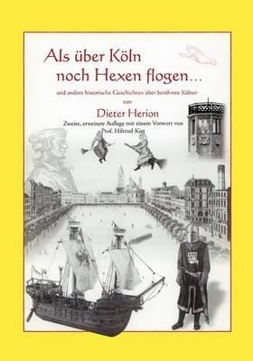 Als über Köln noch Hexen flogen: und andere historische Geschichten über berühmte Kölner. Zweite, erweiterte Auflage mit Vorwort von Prof. Hiltrud Kier - Dieter Herion - cover