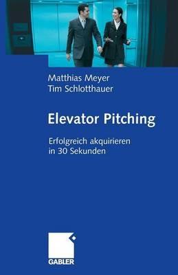 Elevator Pitching: Erfolgreich akquirieren in 30 Sekunden - Matthias Meyer,Tim Schlotthauer - cover