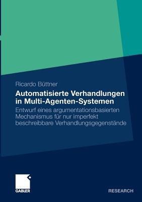 Automatisierte Verhandlungen in Multi-Agenten-Systemen: Entwurf eines argumentationsbasierten Mechanismus für nur imperfekt beschreibbare Verhandlungsgegenstände - Ricardo Büttner - cover