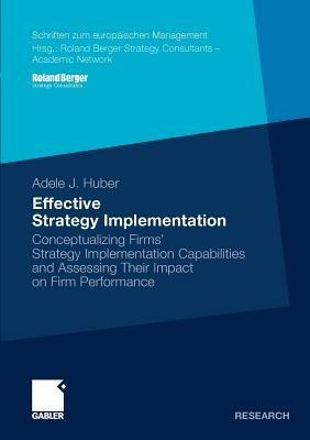 Effective Strategy Implementation: Conceptualizing Firms' Strategy Implementation Capabilities and Assessing Their Impact on Firm Performance - Adele J. Huber - cover