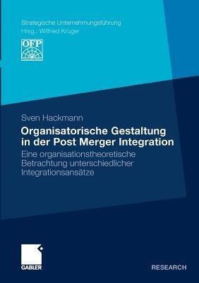 Organisatorische Gestaltung in der Post Merger Integration: Eine organisationstheoretische Betrachtung unterschiedlicher Integrationsansätze - Sven Hackmann - cover