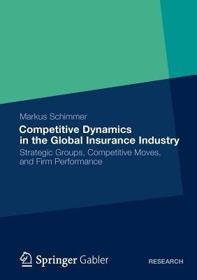 Competitive Dynamics in the Global Insurance Industry: Strategic Groups, Competitive Moves, and Firm Performance - Markus Schimmer - cover