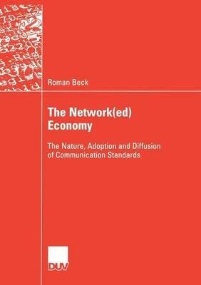 The Network(ed) Economy: The Nature, Adoption and Diffusion of Communication Standards - Roman Beck - cover