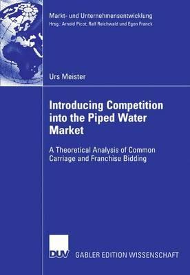 Introducing Competition into the Piped Water Market: A Theoretical Analysis of Common Carriage and Franchise Bidding - Urs Meister - cover
