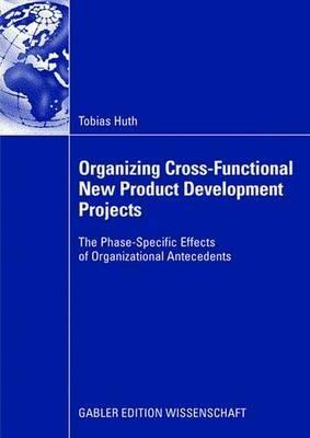 Organizing Cross-Functional New Product Development Projects: The Phase-Specific Effects of Organizational Antecedents - Tobias Huth - cover