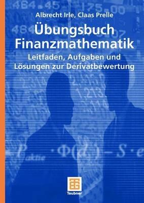 Übungsbuch Finanzmathematik: Leitfaden, Aufgaben und Lösungen zur Derivatbewertung - Albrecht Irle,Claas Prelle - cover