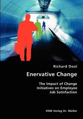 Enervative Change- The Impact of Change Initiatives on Employee Job Satisfaction - Richard Dool - cover