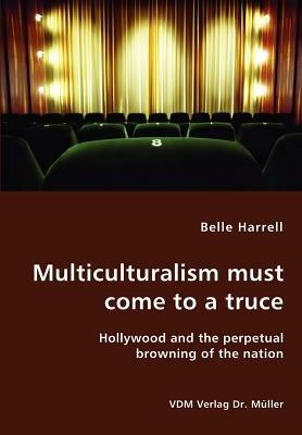 Multiculturalism Must Come to a Truce- Hollywood and the Perpetual Browning of the Nation - Belle Harrell - cover