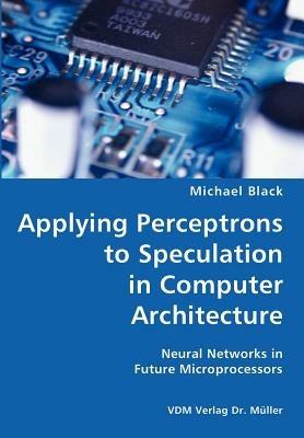 Applying Perceptrons to Speculation in Computer Architecture- Neural Networks in Future Microprocessors - Michael Black - cover