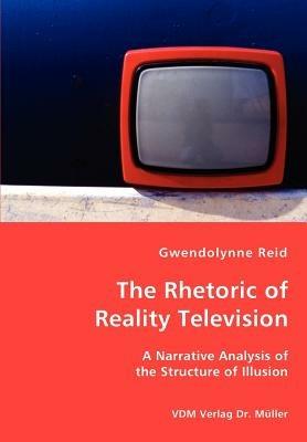 The Rhetoric of Reality Television - A Narrative Analysis of the Structure of Illusion - Gwendolynne Reid - cover