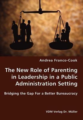 The New Role of Parenting in Leadership in a Public Administration Setting - Bridging the Gap for a Better Bureaucracy - Andrea Franco-Cook - cover