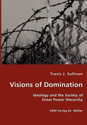 Visions of Domination - Ideology and the Variety of Great Power Hierarchy - Travis J Sullivan - cover